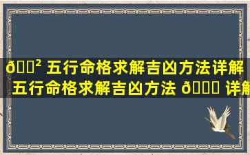 🌲 五行命格求解吉凶方法详解「五行命格求解吉凶方法 🐛 详解视频」